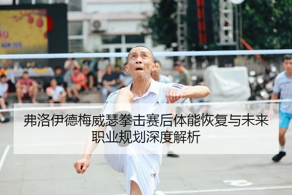 弗洛伊德梅威瑟拳击赛后体能恢复与未来职业规划深度解析